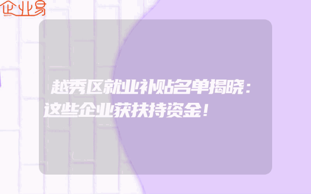越秀区就业补贴名单揭晓：这些企业获扶持资金！