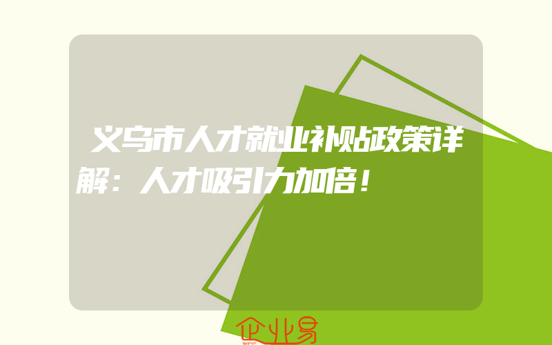 义乌市人才就业补贴政策详解：人才吸引力加倍！