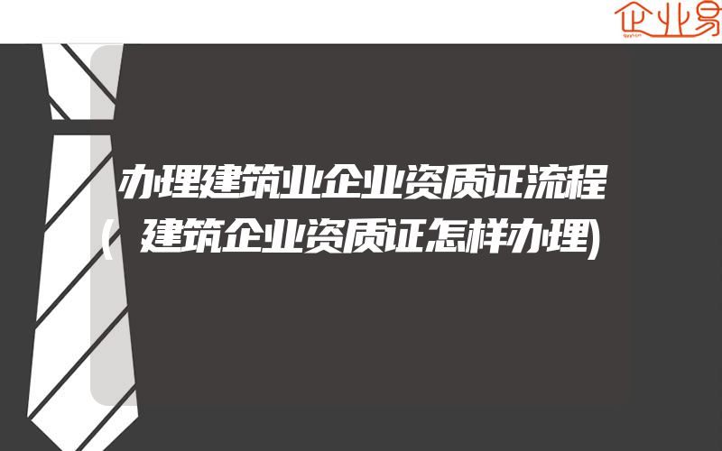 办理建筑业企业资质证流程(建筑企业资质证怎样办理)