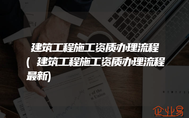 建筑工程施工资质办理流程(建筑工程施工资质办理流程最新)