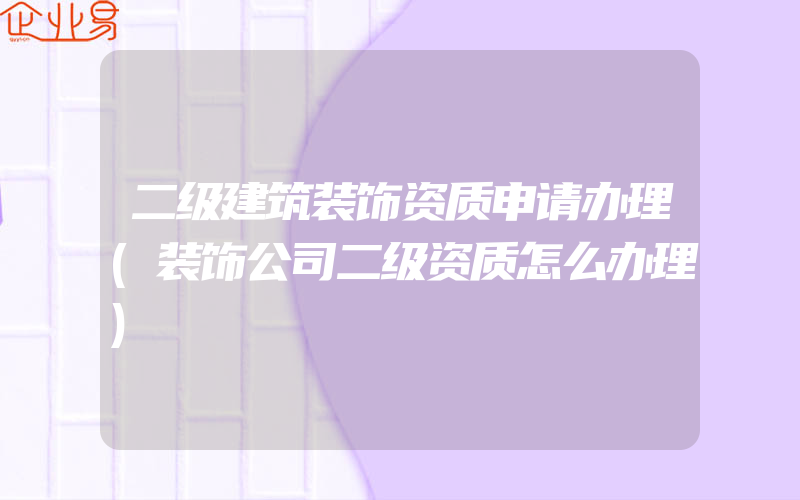 二级建筑装饰资质申请办理(装饰公司二级资质怎么办理)