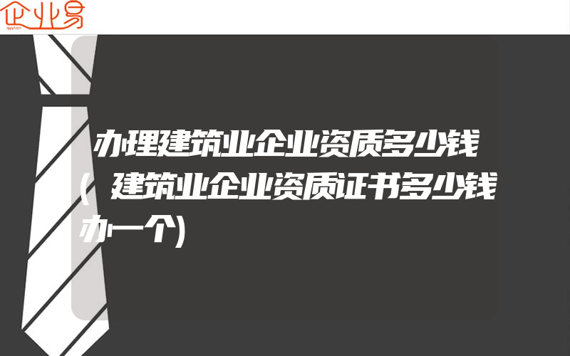 办理建筑业企业资质多少钱(建筑业企业资质证书多少钱办一个)