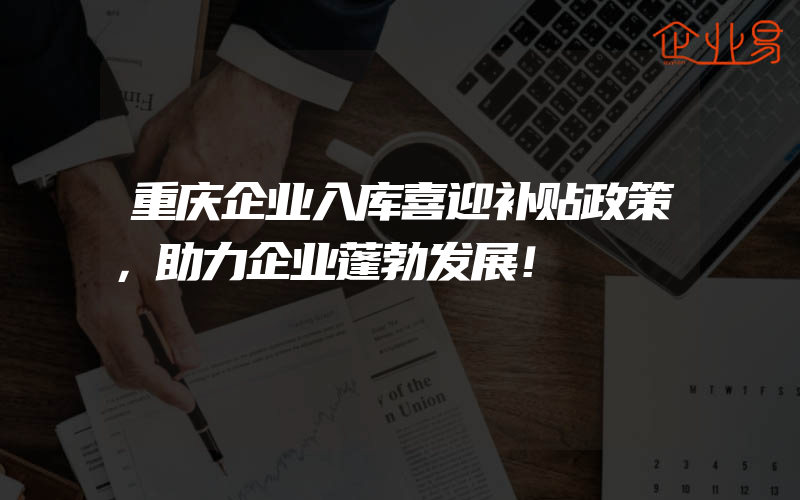 重庆企业入库喜迎补贴政策，助力企业蓬勃发展！