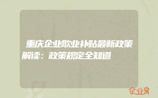 重庆企业歇业补贴最新政策解读：政策规定全知道