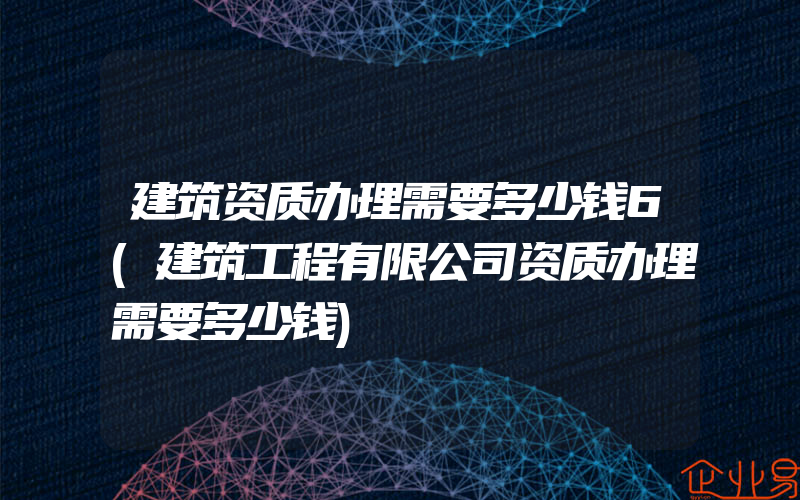 建筑资质办理需要多少钱6(建筑工程有限公司资质办理需要多少钱)