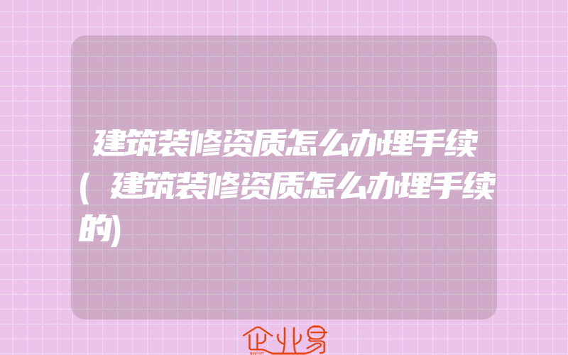 建筑装修资质怎么办理手续(建筑装修资质怎么办理手续的)