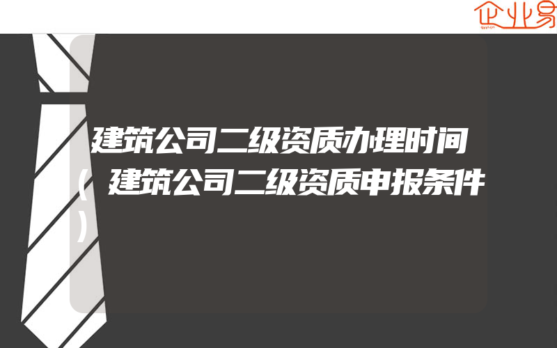 建筑公司二级资质办理时间(建筑公司二级资质申报条件)