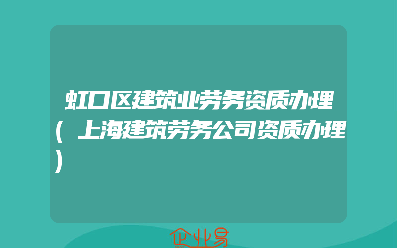 虹口区建筑业劳务资质办理(上海建筑劳务公司资质办理)