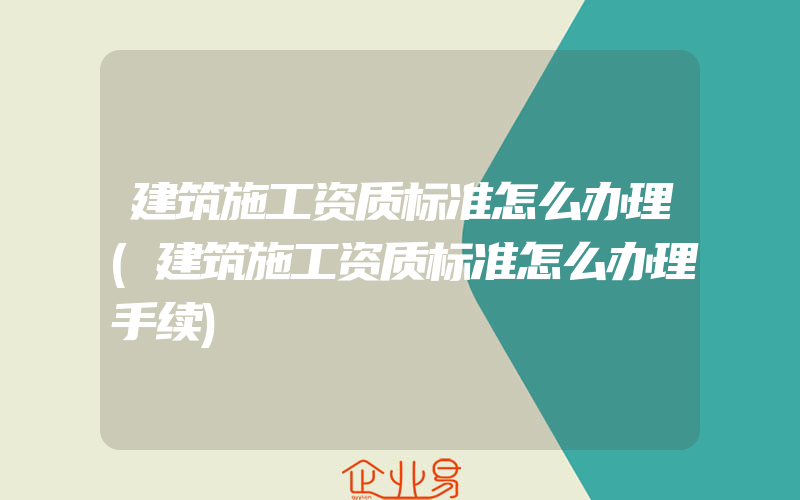 建筑施工资质标准怎么办理(建筑施工资质标准怎么办理手续)