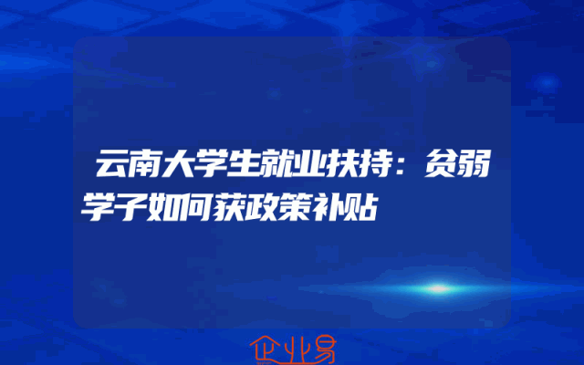 云南大学生就业扶持：贫弱学子如何获政策补贴