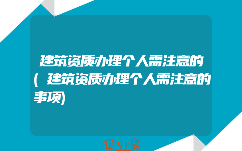 建筑资质办理个人需注意的(建筑资质办理个人需注意的事项)