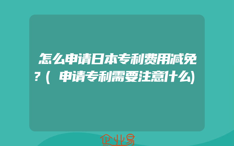 怎么申请日本专利费用减免？(申请专利需要注意什么)