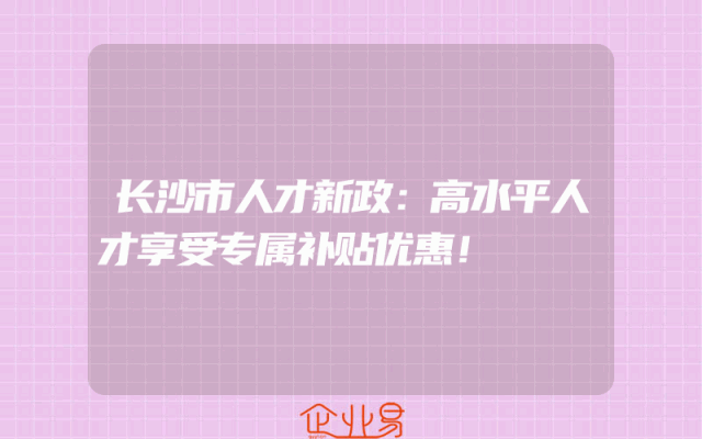 长沙市人才新政：高水平人才享受专属补贴优惠！
