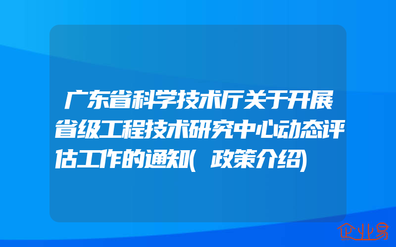 广东省科学技术厅关于开展省级工程技术研究中心动态评估工作的通知(政策介绍)