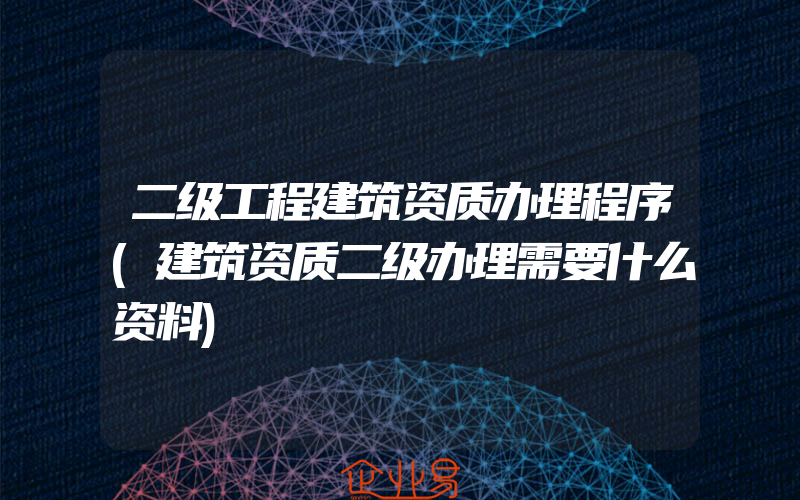 二级工程建筑资质办理程序(建筑资质二级办理需要什么资料)