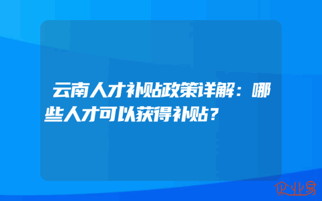 云南人才补贴政策详解：哪些人才可以获得补贴？