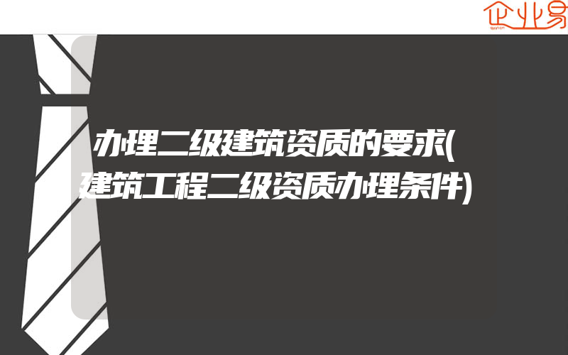 办理二级建筑资质的要求(建筑工程二级资质办理条件)