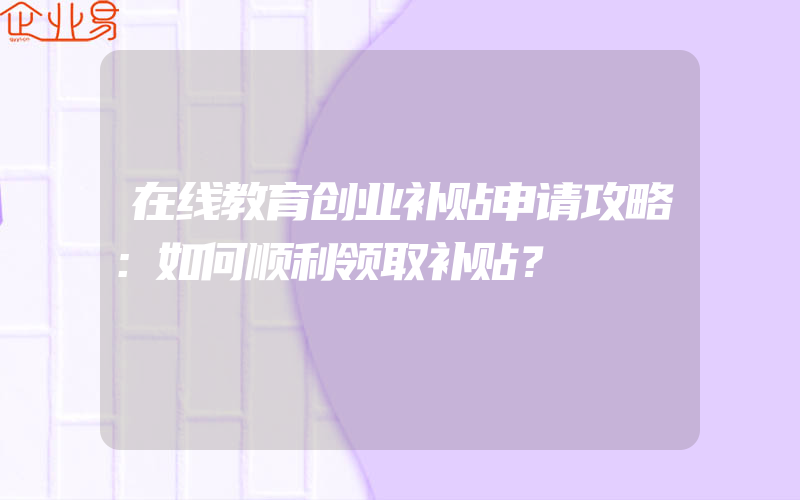 在线教育创业补贴申请攻略：如何顺利领取补贴？