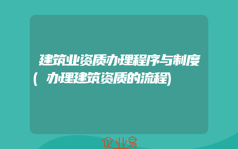 建筑业资质办理程序与制度(办理建筑资质的流程)