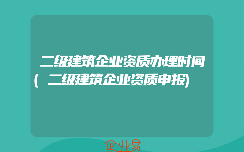 二级建筑企业资质办理时间(二级建筑企业资质申报)