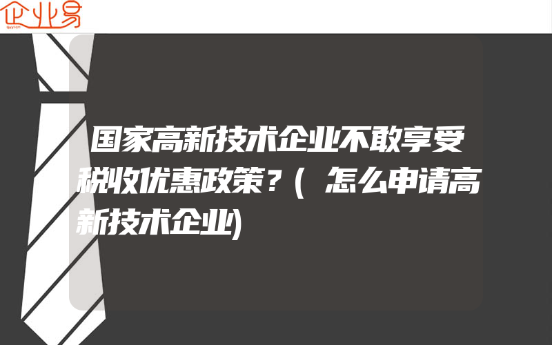 国家高新技术企业不敢享受税收优惠政策？(怎么申请高新技术企业)