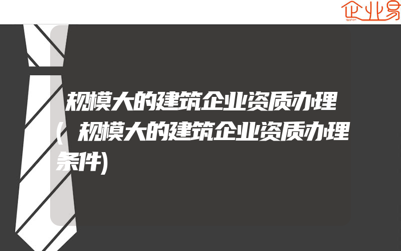 规模大的建筑企业资质办理(规模大的建筑企业资质办理条件)