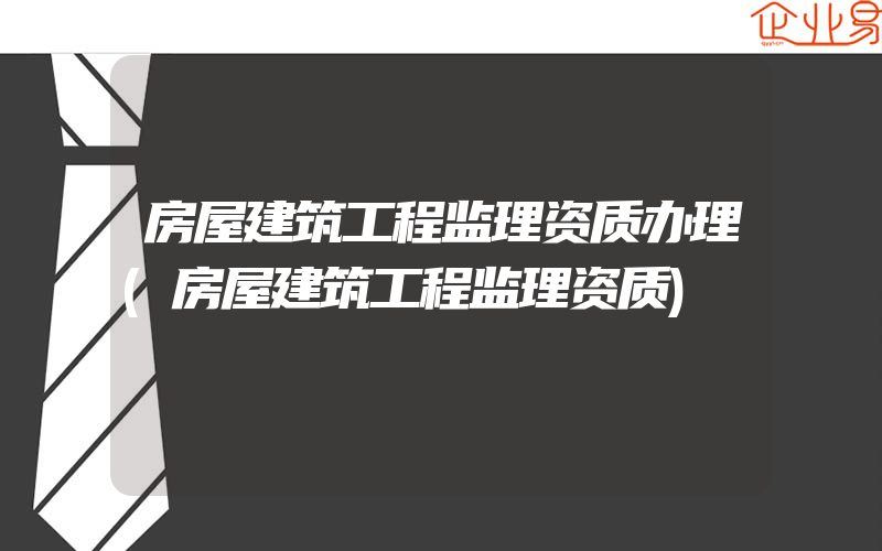 房屋建筑工程监理资质办理(房屋建筑工程监理资质)