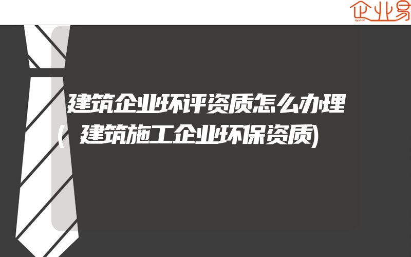 建筑企业环评资质怎么办理(建筑施工企业环保资质)