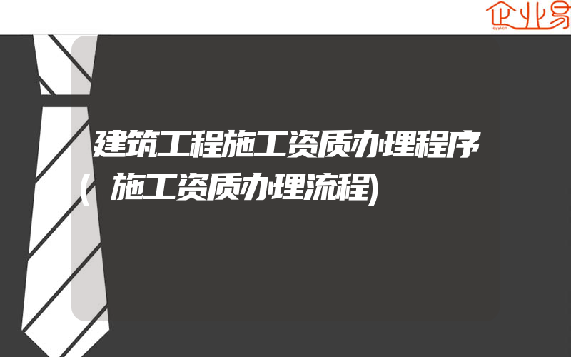 建筑工程施工资质办理程序(施工资质办理流程)