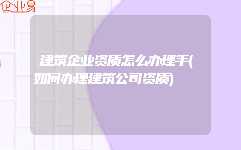 建筑企业资质怎么办理手(如何办理建筑公司资质)