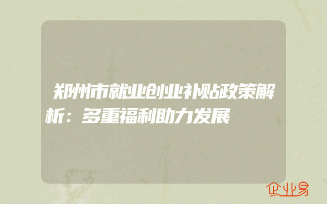 郑州市就业创业补贴政策解析：多重福利助力发展