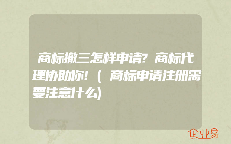 商标撤三怎样申请?商标代理协助你!(商标申请注册需要注意什么)