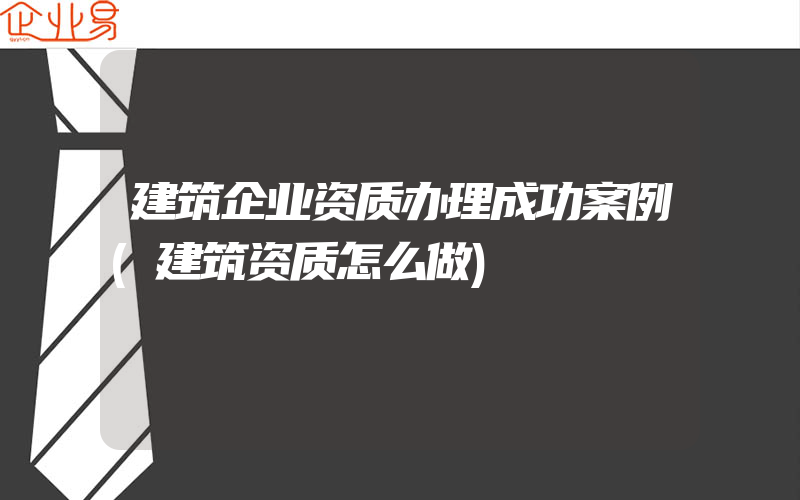 建筑企业资质办理成功案例(建筑资质怎么做)