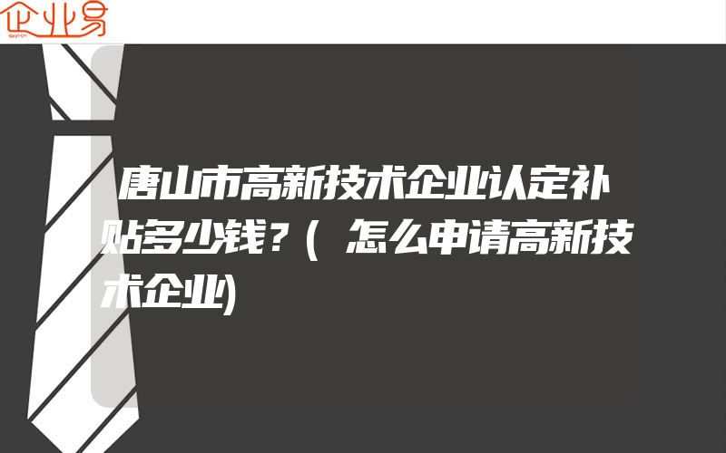 唐山市高新技术企业认定补贴多少钱？(怎么申请高新技术企业)