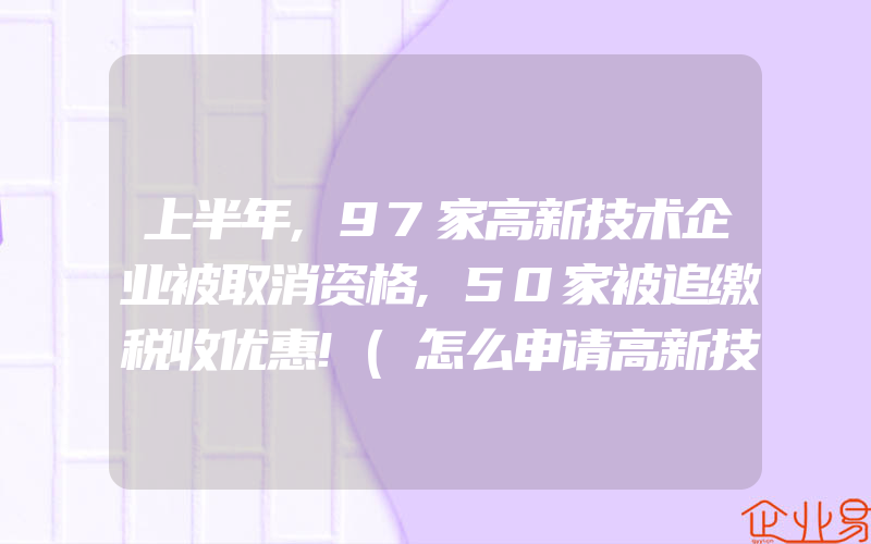 上半年,97家高新技术企业被取消资格,50家被追缴税收优惠!(怎么申请高新技术企业)