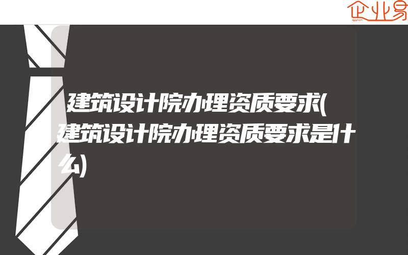 建筑设计院办理资质要求(建筑设计院办理资质要求是什么)