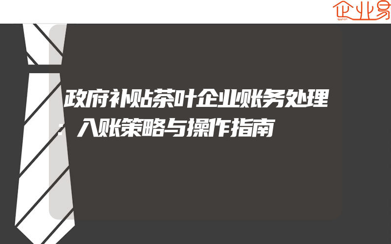 政府补贴茶叶企业账务处理：入账策略与操作指南