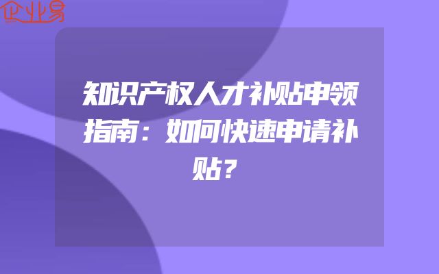 知识产权人才补贴申领指南：如何快速申请补贴？