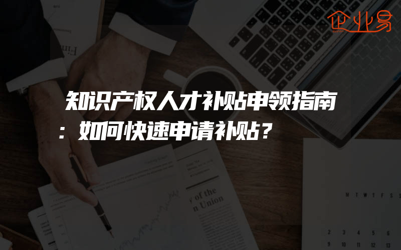 知识产权人才补贴申领指南：如何快速申请补贴？