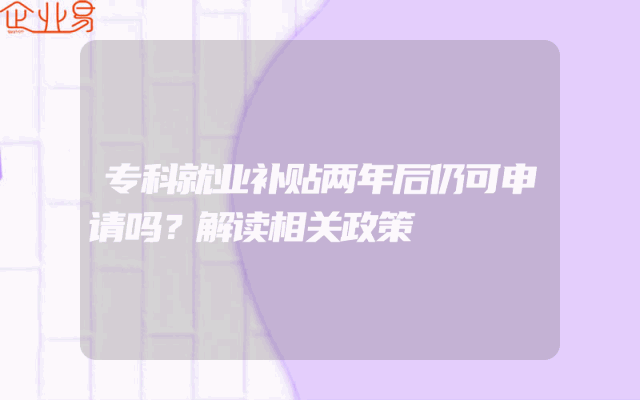 专科就业补贴两年后仍可申请吗？解读相关政策