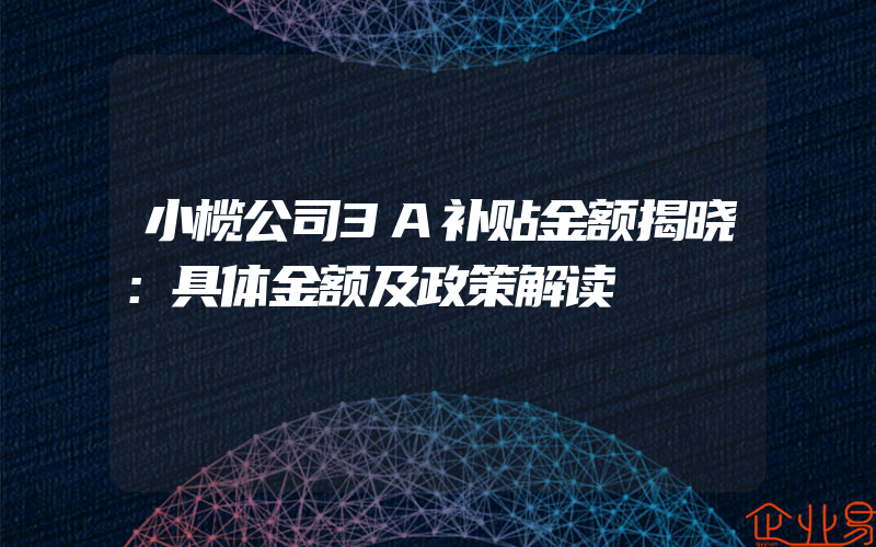 小榄公司3A补贴金额揭晓：具体金额及政策解读