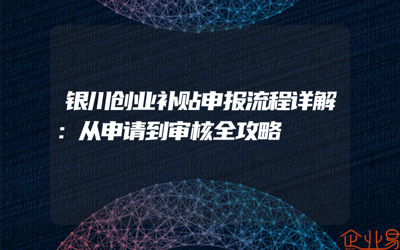 银川创业补贴申报流程详解：从申请到审核全攻略