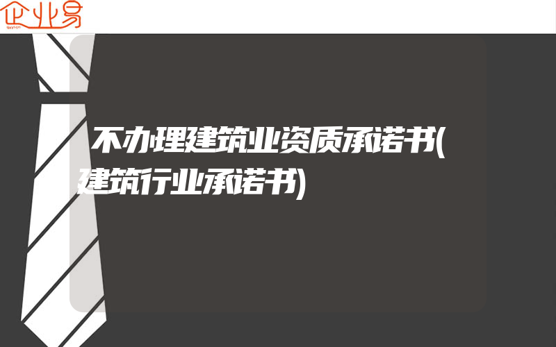 不办理建筑业资质承诺书(建筑行业承诺书)