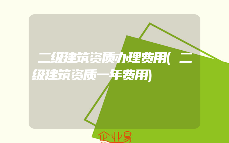 二级建筑资质办理费用(二级建筑资质一年费用)