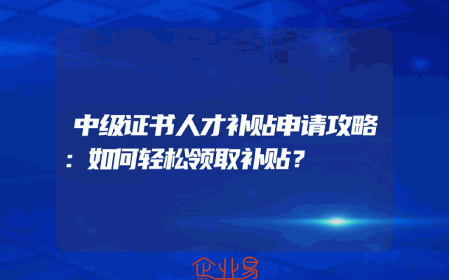 中级证书人才补贴申请攻略：如何轻松领取补贴？