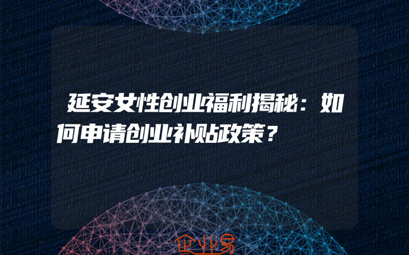 延安女性创业福利揭秘：如何申请创业补贴政策？