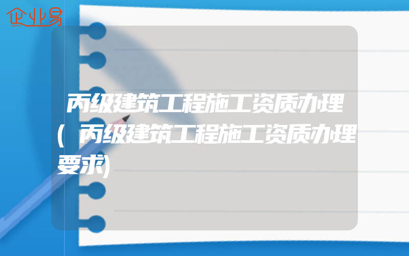 丙级建筑工程施工资质办理(丙级建筑工程施工资质办理要求)