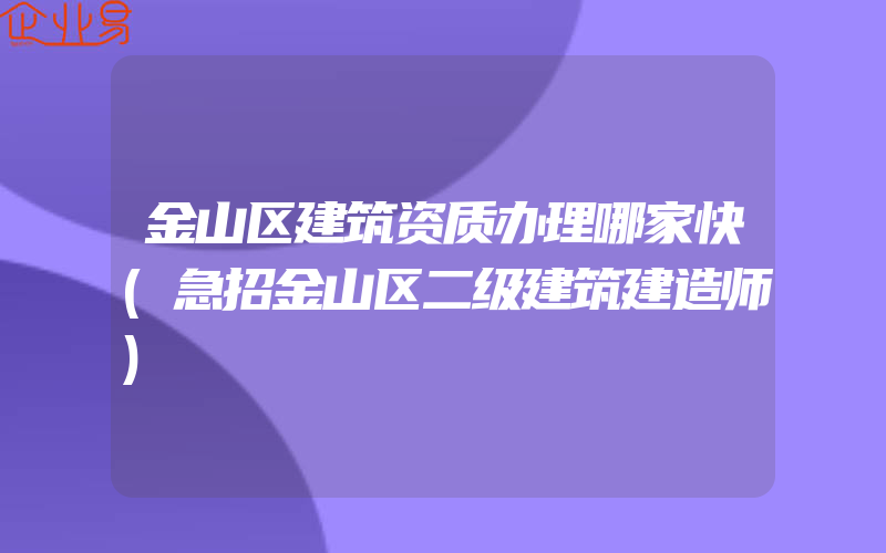 金山区建筑资质办理哪家快(急招金山区二级建筑建造师)