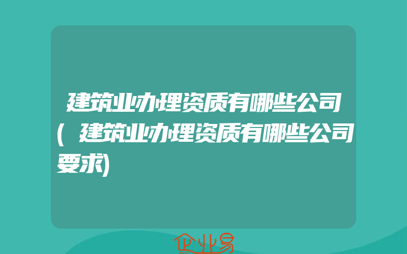 建筑业办理资质有哪些公司(建筑业办理资质有哪些公司要求)