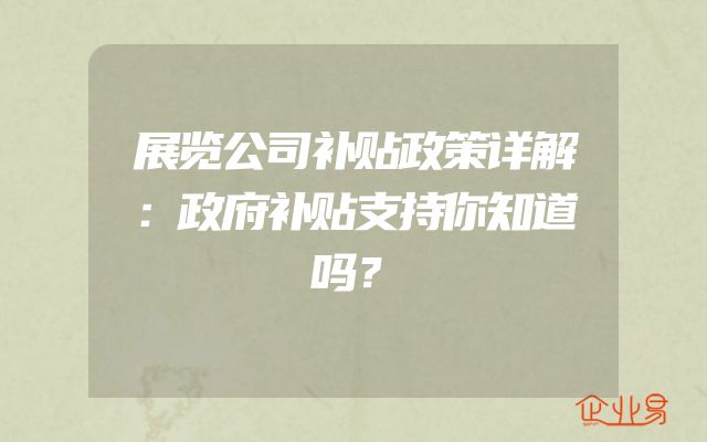 展览公司补贴政策详解：政府补贴支持你知道吗？